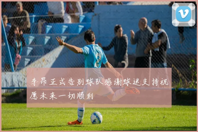李昂正式告别球队感谢球迷支持祝愿未来一切顺利