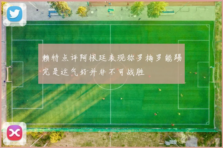 赖特点评阿根廷表现称罗梅罗能踢完是运气好并非不可战胜