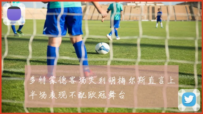 多特蒙德客场失利胡梅尔斯直言上半场表现不配欧冠舞台