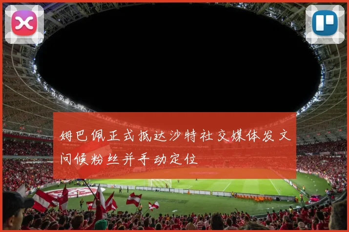 姆巴佩正式抵达沙特社交媒体发文问候粉丝并手动定位