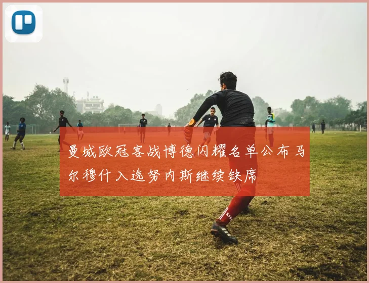 曼城欧冠客战博德闪耀名单公布马尔穆什入选努内斯继续缺席