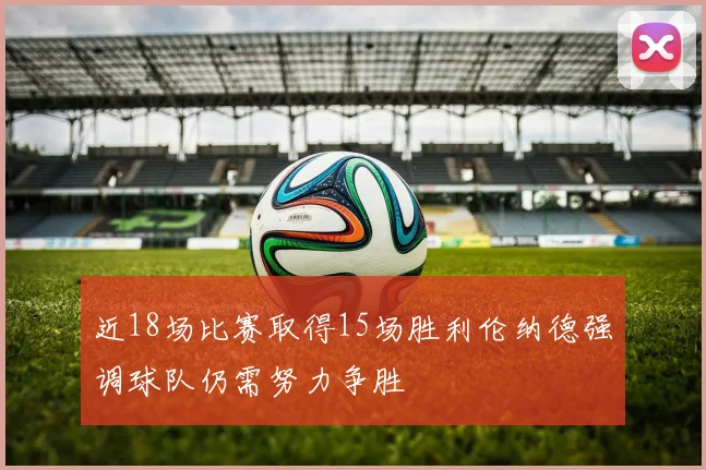 近18场比赛取得15场胜利伦纳德强调球队仍需努力争胜