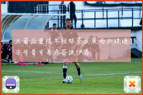 火箭应重视年轻球员发展而非追逐字母哥可考虑签换伊森