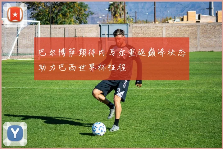 巴尔博萨期待内马尔重返巅峰状态助力巴西世界杯征程
