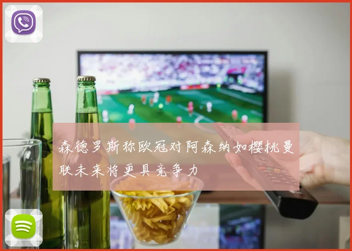 森德罗斯称欧冠对阿森纳如樱桃曼联未来将更具竞争力