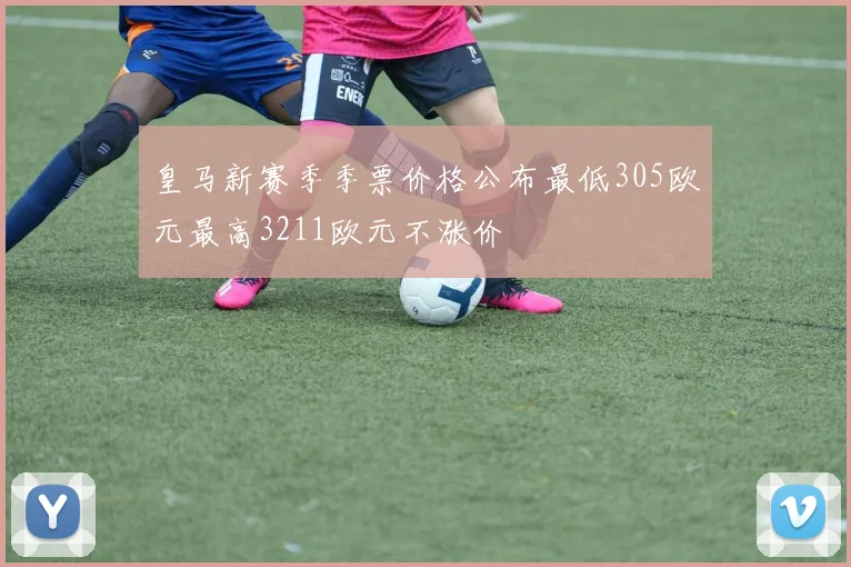 皇马新赛季季票价格公布最低305欧元最高3211欧元不涨价