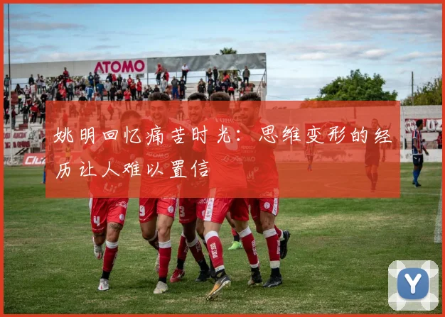 姚明回忆痛苦时光：思维变形的经历让人难以置信