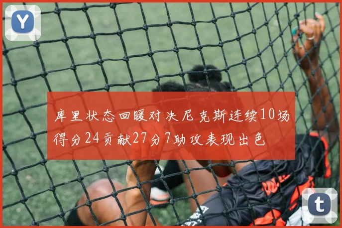 库里状态回暖对决尼克斯连续10场得分24贡献27分7助攻表现出色