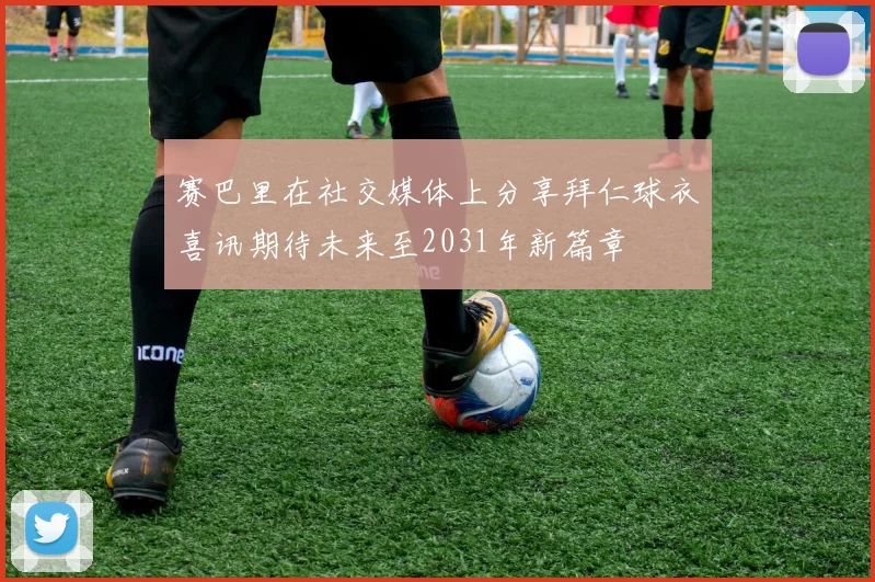 赛巴里在社交媒体上分享拜仁球衣喜讯期待未来至2031年新篇章