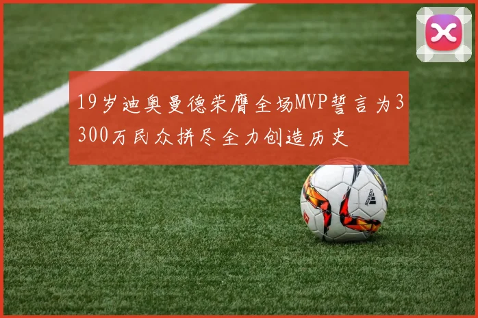 19岁迪奥曼德荣膺全场MVP誓言为3300万民众拼尽全力创造历史