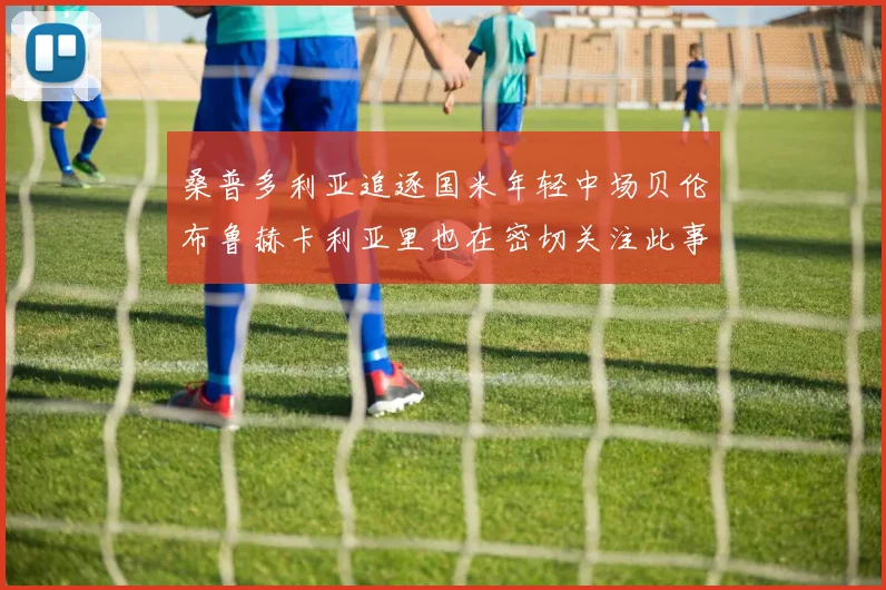 桑普多利亚追逐国米年轻中场贝伦布鲁赫卡利亚里也在密切关注此事