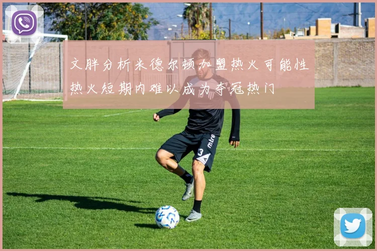 文胖分析米德尔顿加盟热火可能性热火短期内难以成为夺冠热门