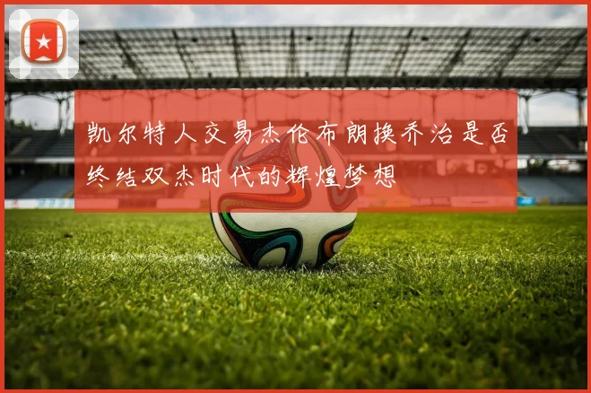 凯尔特人交易杰伦布朗换乔治是否终结双杰时代的辉煌梦想