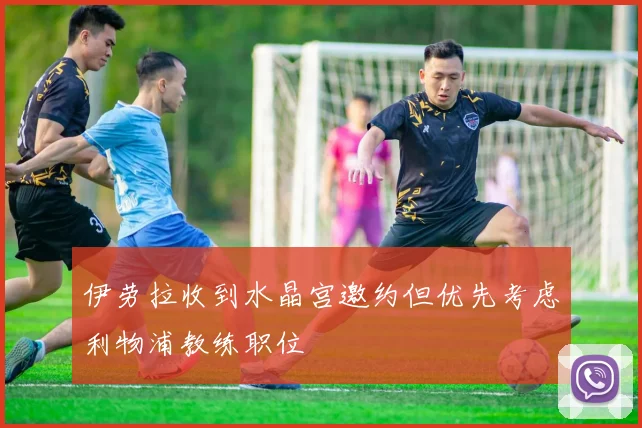 伊劳拉收到水晶宫邀约但优先考虑利物浦教练职位