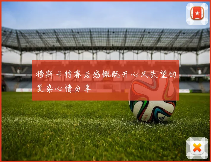 穆斯卡特赛后感慨既开心又失望的复杂心情分享