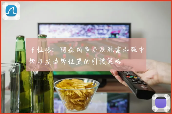 卡拉格：阿森纳争夺欧冠需加强中锋与左边锋位置的引援策略