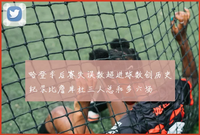 哈登季后赛失误数超进球数创历史纪录比詹库杜三人总和多六场