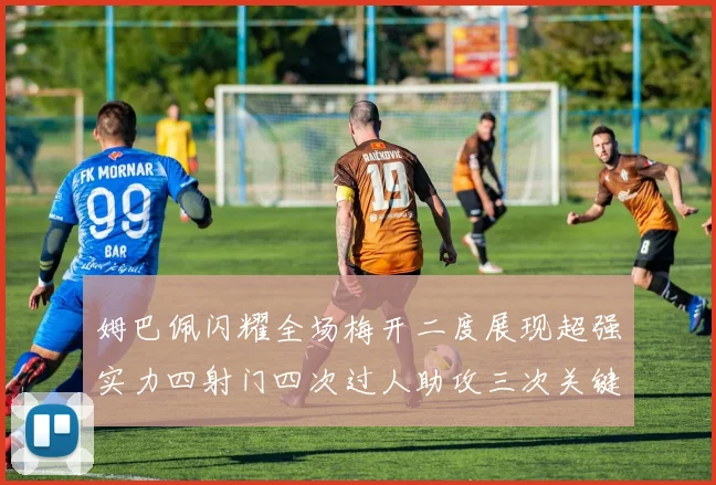 姆巴佩闪耀全场梅开二度展现超强实力四射门四次过人助攻三次关键传球