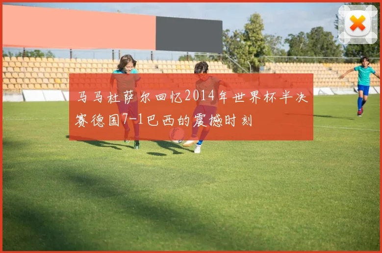 马马杜萨尔回忆2014年世界杯半决赛德国7-1巴西的震撼时刻