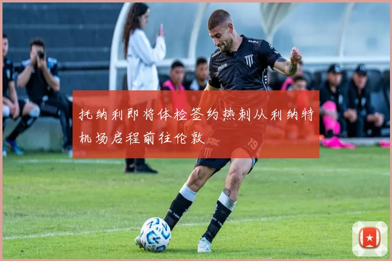 托纳利即将体检签约热刺从利纳特机场启程前往伦敦