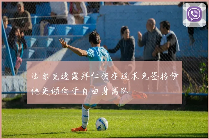法尔克透露拜仁仍在追求免签格伊他更倾向于自由身离队