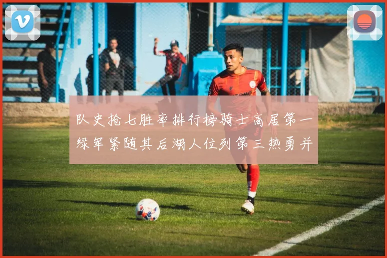 队史抢七胜率排行榜骑士高居第一绿军紧随其后湖人位列第三热勇并列第七
