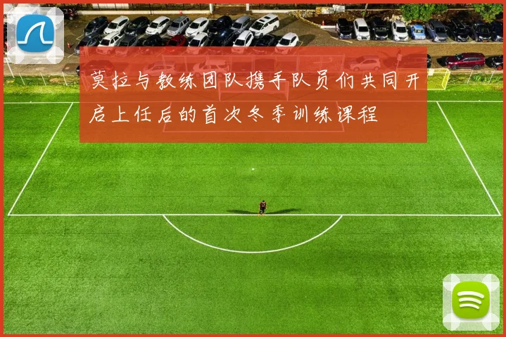 莫拉与教练团队携手队员们共同开启上任后的首次冬季训练课程