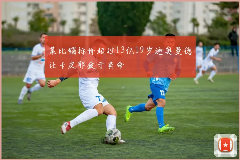 莱比锡标价超过13亿19岁迪奥曼德让卡皮耶疲于奔命