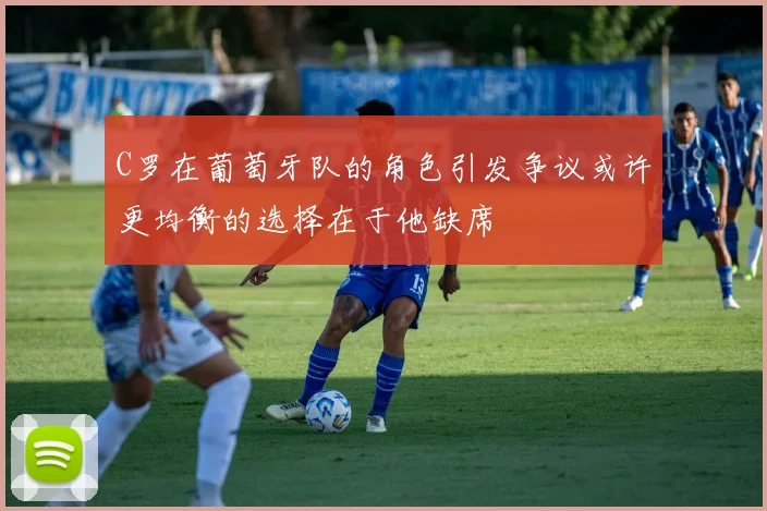 C罗在葡萄牙队的角色引发争议或许更均衡的选择在于他缺席