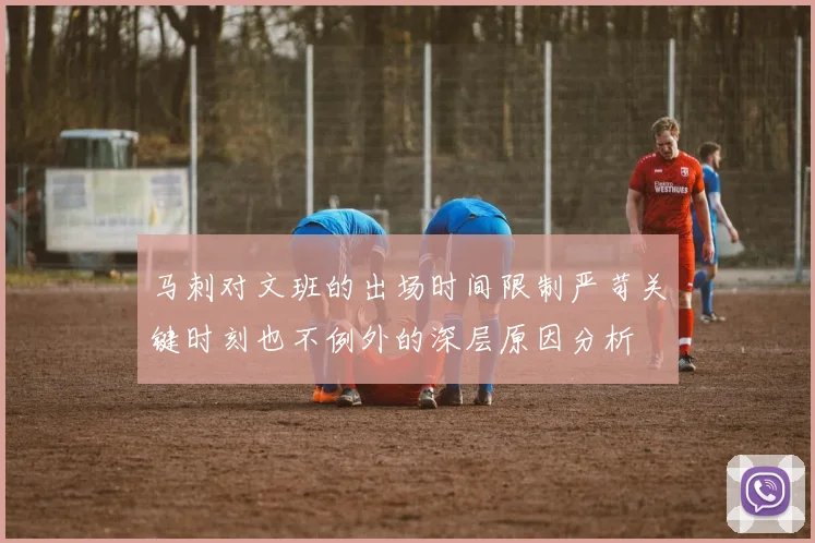 马刺对文班的出场时间限制严苛关键时刻也不例外的深层原因分析