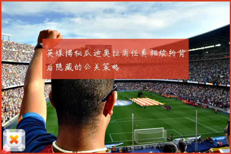 英媒揭秘瓜迪奥拉离任真相续约背后隐藏的公关策略