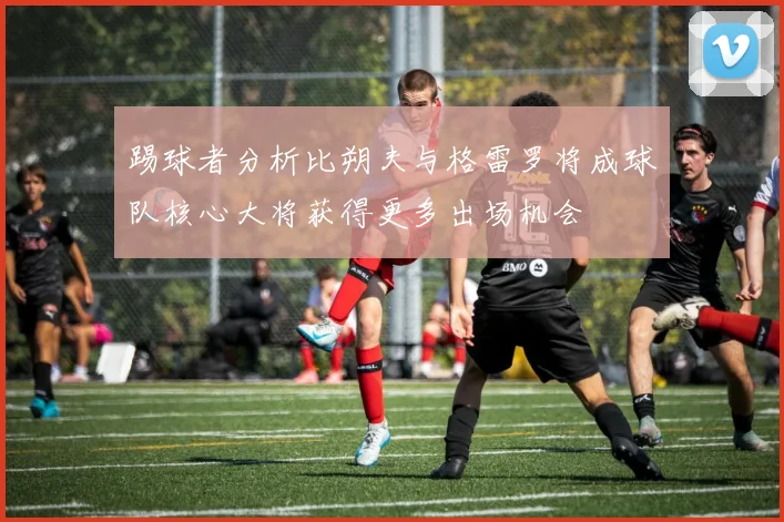 踢球者分析比朔夫与格雷罗将成球队核心大将获得更多出场机会