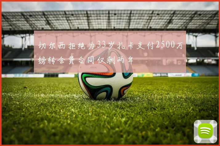 切尔西拒绝为33岁扎卡支付2500万镑转会费合同仅剩两年
