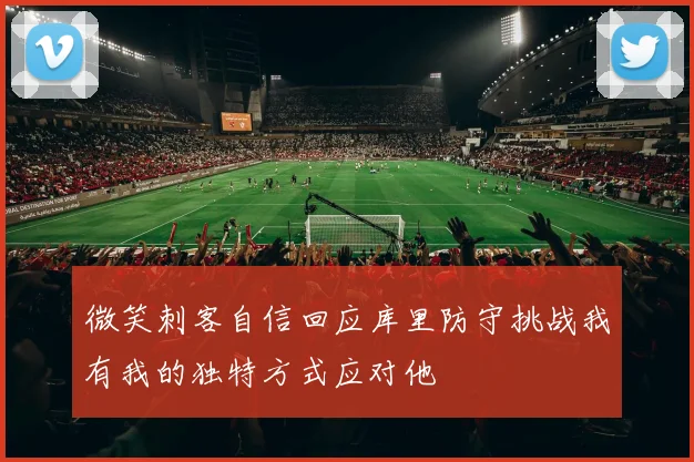 微笑刺客自信回应库里防守挑战我有我的独特方式应对他
