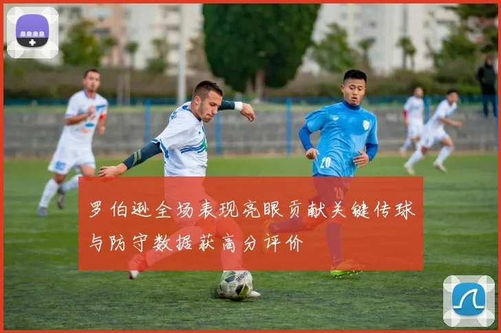 罗伯逊全场表现亮眼贡献关键传球与防守数据获高分评价
