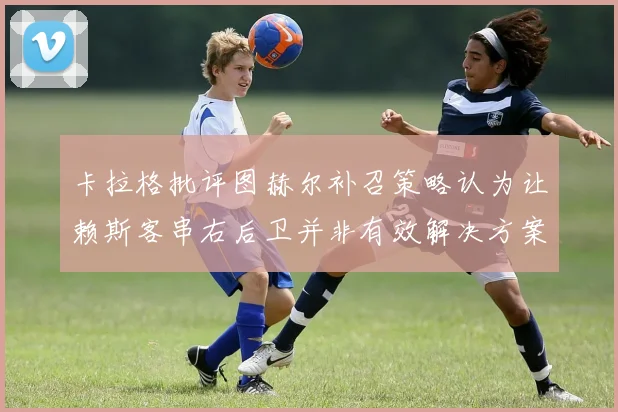 卡拉格批评图赫尔补召策略认为让赖斯客串右后卫并非有效解决方案