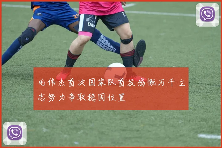 毛伟杰首次国家队首发感慨万千立志努力争取稳固位置