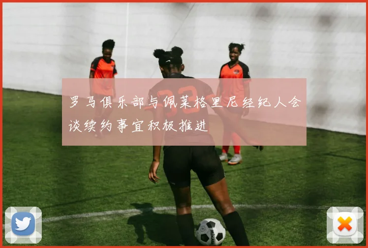 罗马俱乐部与佩莱格里尼经纪人会谈续约事宜积极推进